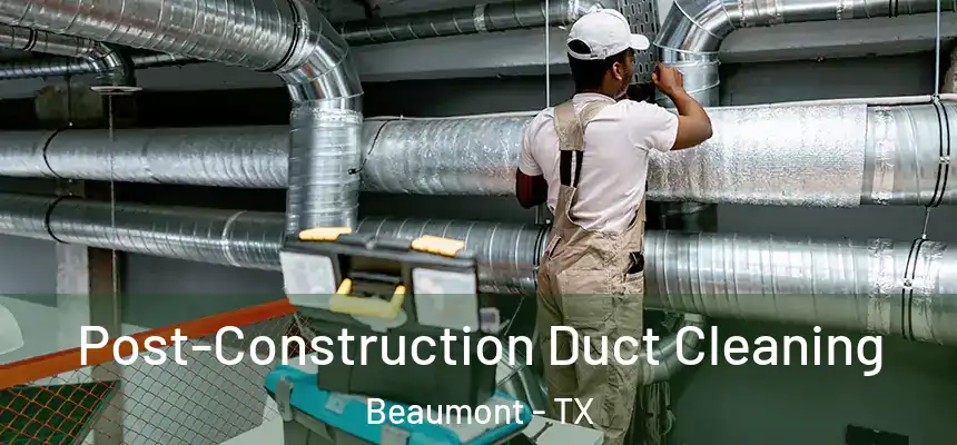 Post-Construction Duct Cleaning Beaumont - TX